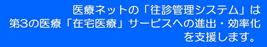 医療ネットの「往診管理システム」は第３の医療「在宅医療」サービスへの進出・効率化を支援します